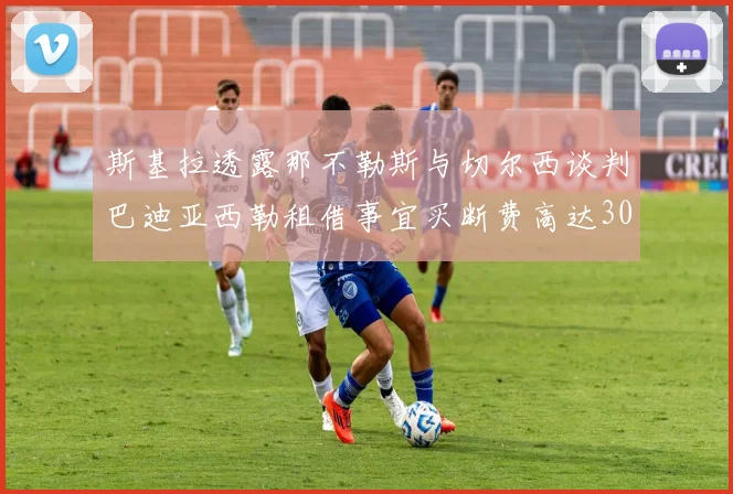 斯基拉透露那不勒斯与切尔西谈判巴迪亚西勒租借事宜买断费高达3000万欧