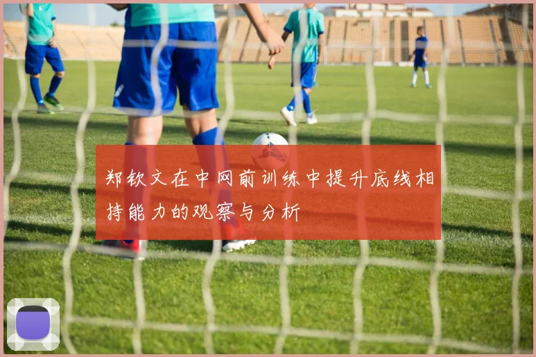 郑钦文在中网前训练中提升底线相持能力的观察与分析