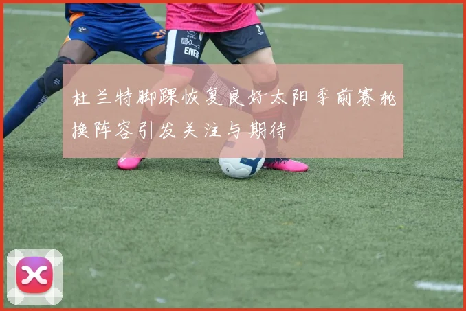 杜兰特脚踝恢复良好太阳季前赛轮换阵容引发关注与期待